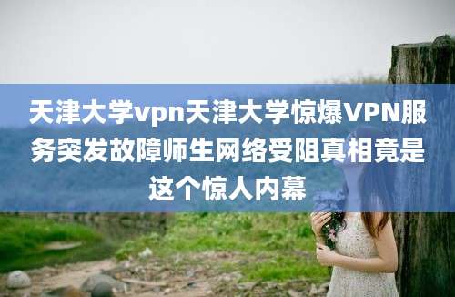 天津大学vpn天津大学惊爆VPN服务突发故障师生网络受阻真相竟是这个惊人内幕