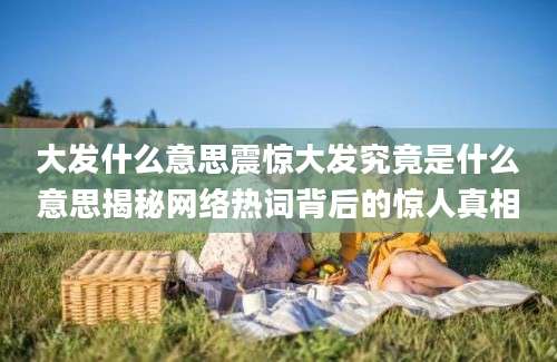 大发什么意思震惊大发究竟是什么意思揭秘网络热词背后的惊人真相
