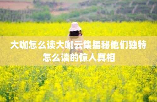 大咖怎么读大咖云集揭秘他们独特怎么读的惊人真相