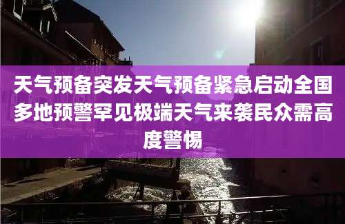 天气预备突发天气预备紧急启动全国多地预警罕见极端天气来袭民众需高度警惕