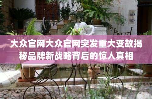大众官网大众官网突发重大变故揭秘品牌新战略背后的惊人真相