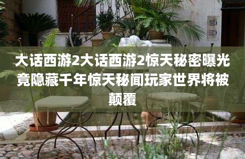 大话西游2大话西游2惊天秘密曝光竟隐藏千年惊天秘闻玩家世界将被颠覆