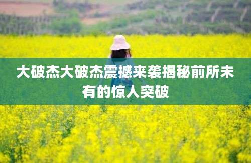 大破杰大破杰震撼来袭揭秘前所未有的惊人突破