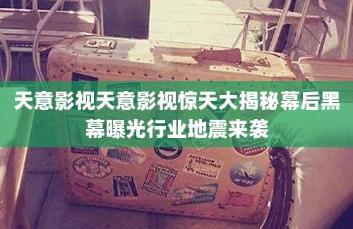 天意影视天意影视惊天大揭秘幕后黑幕曝光行业地震来袭