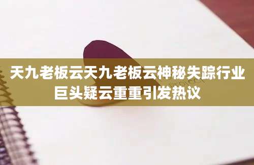 天九老板云天九老板云神秘失踪行业巨头疑云重重引发热议