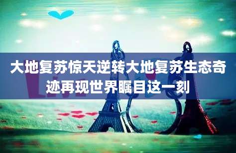 大地复苏惊天逆转大地复苏生态奇迹再现世界瞩目这一刻
