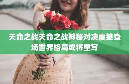 天命之战天命之战神秘对决震撼登场世界格局或将重写