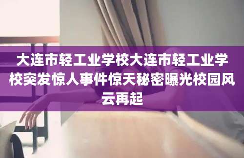 大连市轻工业学校大连市轻工业学校突发惊人事件惊天秘密曝光校园风云再起