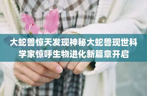 大蛇兽惊天发现神秘大蛇兽现世科学家惊呼生物进化新篇章开启