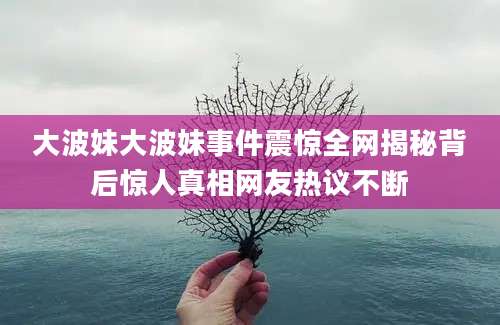 大波妹大波妹事件震惊全网揭秘背后惊人真相网友热议不断
