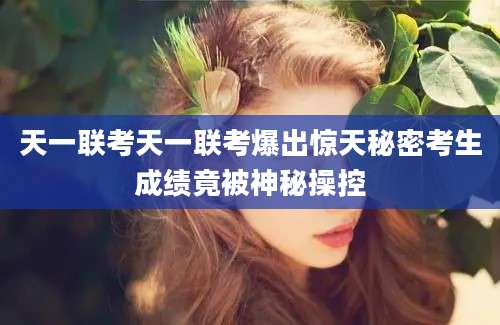 天一联考天一联考爆出惊天秘密考生成绩竟被神秘操控