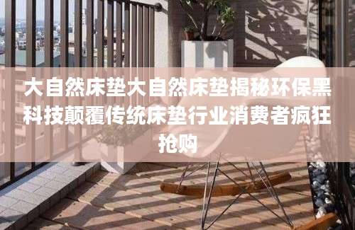 大自然床垫大自然床垫揭秘环保黑科技颠覆传统床垫行业消费者疯狂抢购