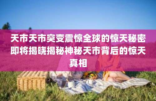 天市天市突变震惊全球的惊天秘密即将揭晓揭秘神秘天市背后的惊天真相