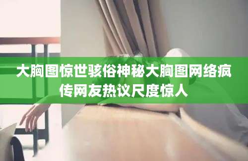 大胸图惊世骇俗神秘大胸图网络疯传网友热议尺度惊人