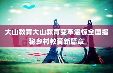 大山教育大山教育变革震惊全国揭秘乡村教育新篇章