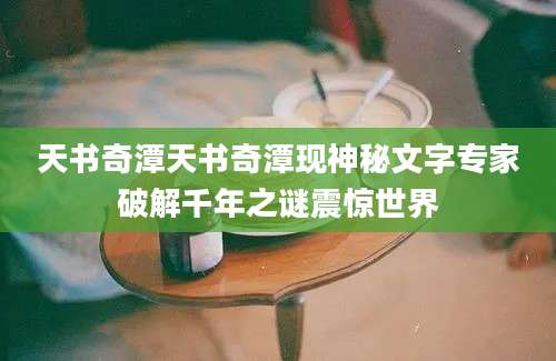天书奇潭天书奇潭现神秘文字专家破解千年之谜震惊世界