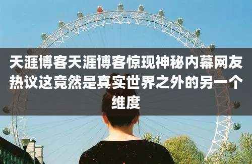 天涯博客天涯博客惊现神秘内幕网友热议这竟然是真实世界之外的另一个维度