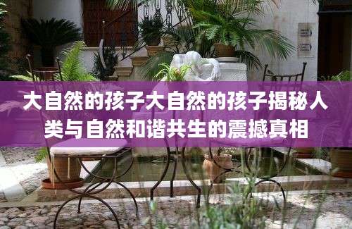 大自然的孩子大自然的孩子揭秘人类与自然和谐共生的震撼真相