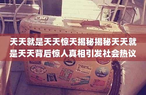 天天就是天天惊天揭秘揭秘天天就是天天背后惊人真相引发社会热议