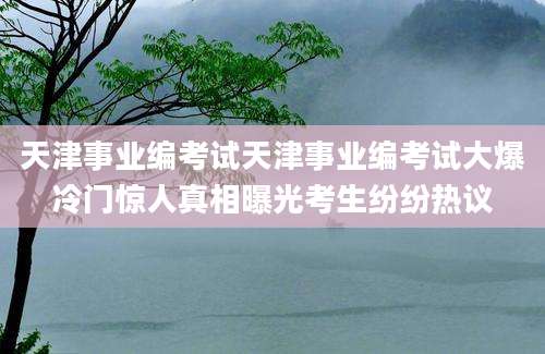 天津事业编考试天津事业编考试大爆冷门惊人真相曝光考生纷纷热议
