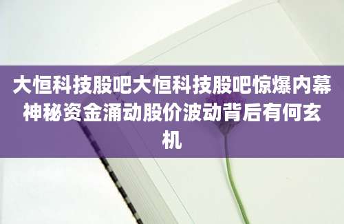 大恒科技股吧大恒科技股吧惊爆内幕神秘资金涌动股价波动背后有何玄机