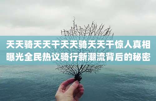 天天骑天天干天天骑天天干惊人真相曝光全民热议骑行新潮流背后的秘密