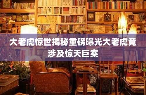 大老虎惊世揭秘重磅曝光大老虎竟涉及惊天巨案