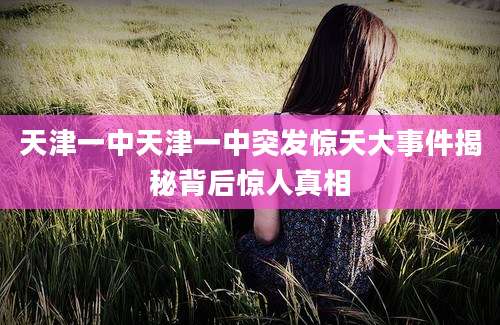天津一中天津一中突发惊天大事件揭秘背后惊人真相
