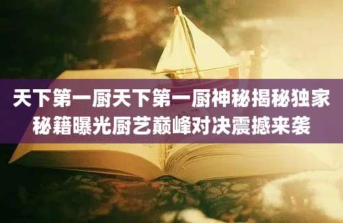 天下第一厨天下第一厨神秘揭秘独家秘籍曝光厨艺巅峰对决震撼来袭