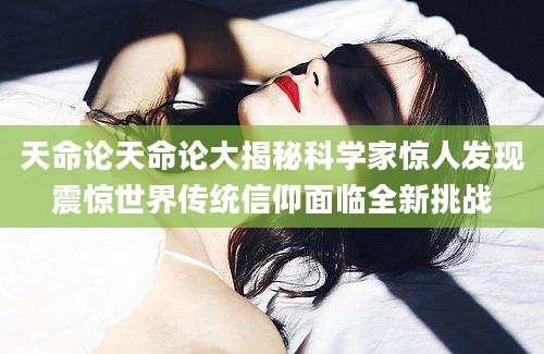 天命论天命论大揭秘科学家惊人发现震惊世界传统信仰面临全新挑战