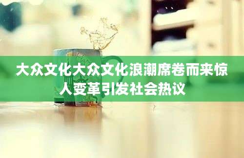 大众文化大众文化浪潮席卷而来惊人变革引发社会热议
