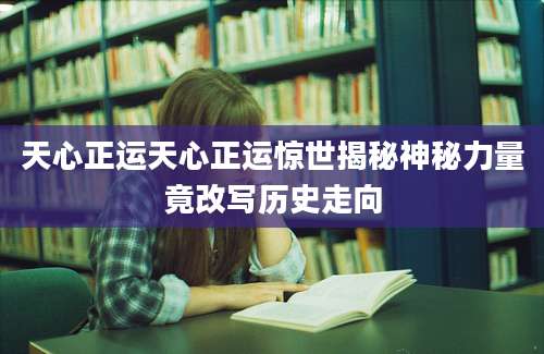 天心正运天心正运惊世揭秘神秘力量竟改写历史走向