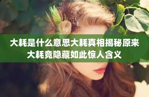 大耗是什么意思大耗真相揭秘原来大耗竟隐藏如此惊人含义