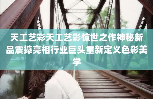 天工艺彩天工艺彩惊世之作神秘新品震撼亮相行业巨头重新定义色彩美学