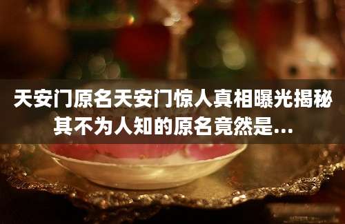 天安门原名天安门惊人真相曝光揭秘其不为人知的原名竟然是...
