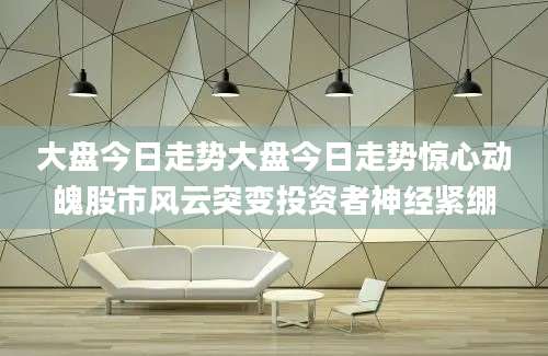 大盘今日走势大盘今日走势惊心动魄股市风云突变投资者神经紧绷