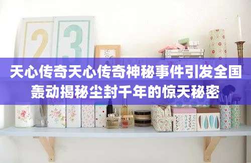 天心传奇天心传奇神秘事件引发全国轰动揭秘尘封千年的惊天秘密