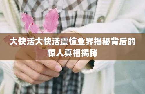 大快活大快活震惊业界揭秘背后的惊人真相揭秘