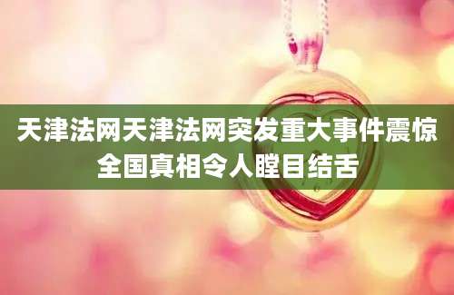 天津法网天津法网突发重大事件震惊全国真相令人瞠目结舌