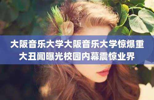大阪音乐大学大阪音乐大学惊爆重大丑闻曝光校园内幕震惊业界