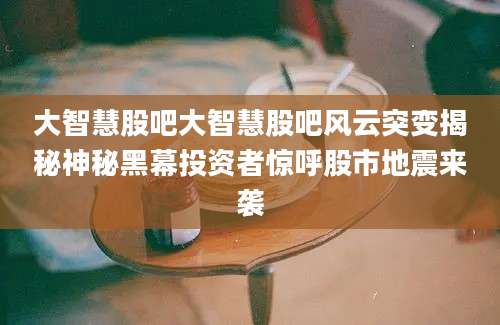 大智慧股吧大智慧股吧风云突变揭秘神秘黑幕投资者惊呼股市地震来袭