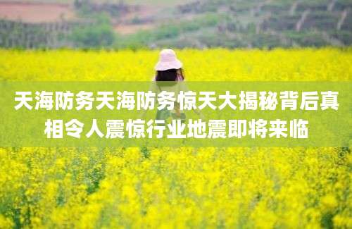 天海防务天海防务惊天大揭秘背后真相令人震惊行业地震即将来临