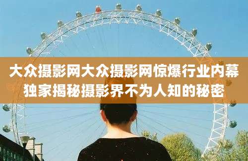 大众摄影网大众摄影网惊爆行业内幕独家揭秘摄影界不为人知的秘密