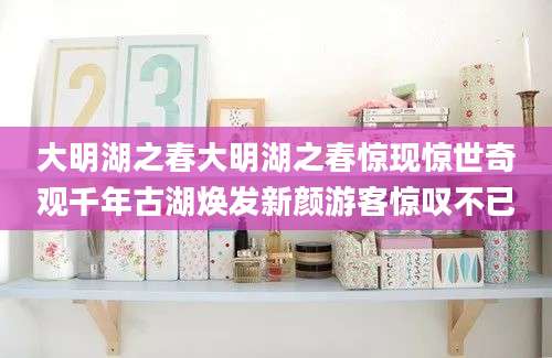 大明湖之春大明湖之春惊现惊世奇观千年古湖焕发新颜游客惊叹不已