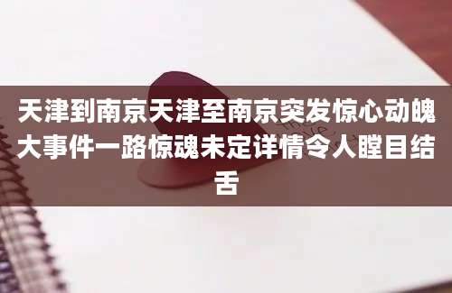 天津到南京天津至南京突发惊心动魄大事件一路惊魂未定详情令人瞠目结舌