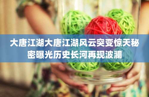 大唐江湖大唐江湖风云突变惊天秘密曝光历史长河再现波澜