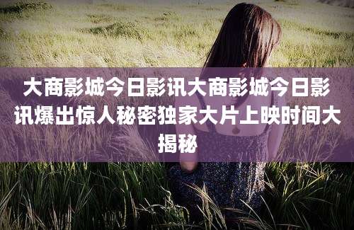 大商影城今日影讯大商影城今日影讯爆出惊人秘密独家大片上映时间大揭秘