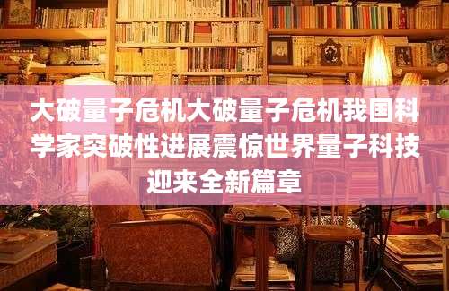 大破量子危机大破量子危机我国科学家突破性进展震惊世界量子科技迎来全新篇章