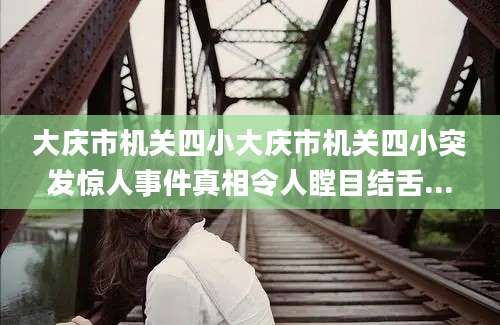 大庆市机关四小大庆市机关四小突发惊人事件真相令人瞠目结舌...