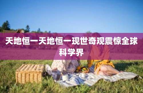 天地恒一天地恒一现世奇观震惊全球科学界